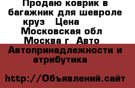 Продаю коврик в багажник для шевроле круз › Цена ­ 500 - Московская обл., Москва г. Авто » Автопринадлежности и атрибутика   